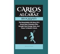 CARLOS ALCARAZ BIOGRAPHY: The Remarkable Life Story Of A Grand Slam Champion Who Brought New Energy, Style, And Power To Modern Tennis