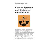 Carlos Castaneda und die Lehren des Don Juan: Eine praktische Anleitung, die es ermöglicht, Don Juans Lehren nachzuvollziehen und im täglichen Leben im täglichen Leben