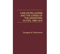 Carlos Pellegrini And The Crisis Of The Argentine Elites, 1880-1916