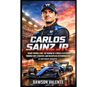 CARLOS SAINZ JR: Inside Formula One: The Making of a World-Class Racer Through Grit, Strategy, and Relentless Determination - An Independent Biography