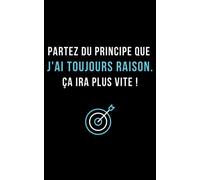 Carnet à message "Partez du principe que j'ai toujours raison. Ca ira plus vite !": cadeau utile pour ami, copain sûr de lui ou une amie ou copine sure d'elle