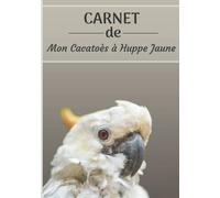 CARNET de mon Cacatoès à Huppe Jaune: Carnet de santé et d’évolution pour oiseaux | 116 pages, 18cm x 25cm | Idéal pour les propriétaires d’un oiseau.|
