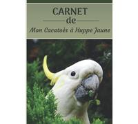 CARNET de mon Cacatoès à Huppe Jaune: Carnet de santé et d’évolution pour oiseaux | 116 pages, 18cm x 25cm | Idéal pour les propriétaires d’un oiseau.|