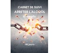 Carnet de suivi ARRETER L'ALCOOL à remplir - 90 jours: Objectif 90 jours pour arrêter de boire de l'alcool - Méthode Simple avec un tableau de ... | Carnet pré-rempli | Idée de cadeau