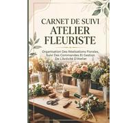 Carnet De Suivi Atelier Fleuriste: Organisation Des Réalisations Florales, Suivi Des Commandes Et Gestion De L’Activité D’Atelier