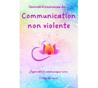 Carnet d'exercices de communication non violente: apprendre à communiquer avec l'élan du coeur