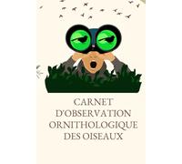CARNET D'OBSERVATION ORNITHOLOGIQUE DES OISEAUX: Carnet de bord pour les aventuriers ornithologiques. Un journal de découvertes ailées et ... Idée cadeau pour les passionnés de la nature