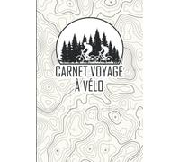 Carnet Voyage à Vélo: Pour les Cyclotouristes, Cyclo-campeur, Bike packing | Journal à Remplir | Pour noter vos Itinéraires et Sorties en Bicyclette, VTT...