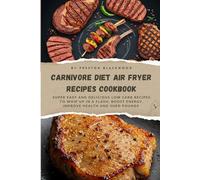 CARNIVORE DIET AIR FRYER RECIPES COOKBOOK: Super Easy and Delicious Low-Carb Recipes to Whip Up in a Flash, Boost Energy, Improve Health and Shed Pounds