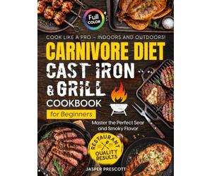 Carnivore Diet Cast Iron & Grill Cookbook for Beginners: Cook Like a Pro - Master the Perfect Sear, Smoky Flavor, and Restaurant-Quality Results Indoors and Outdoors