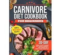 CARNIVORE DIET COOKBOOK FOR BEGINNERS: Simple Meat-Based Recipes and a 30-Day Meal Plan to Burn Fat, Boost Energy, and Thrive on a Zero-Carb Lifestyle