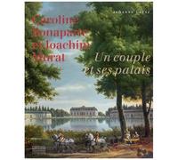 Caroline Bonaparte Et Joachim Murat - Un Couple Et Ses Palais