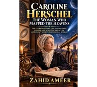Caroline Herschel: The Woman Who Mapped the Heavens: The Extraordinary Life, Discoveries, Comets, and Scientific Legacy of Astronomy’s First Professional Woman