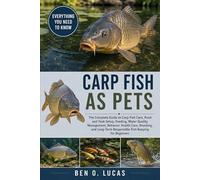 CARP FISH AS PETS: The Complete Guide to Carp Fish Care, Pond and Tank Setup, Feeding, Water Quality Management, Behavior, Health Care, Breeding, and Long-Term Responsible Fish Keeping for Beginners