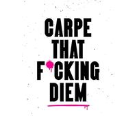 Carpe That F*cking Diem: Quotes and Mottos for Making the Most of Life
