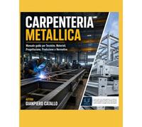 CARPENTERIA METALLICA: Manuale guida per Tecniche, Materiali, Progettazione, Produzione e Normative