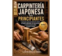 CARPINTERÍA JAPONESA PARA PRINCIPIANTES: La guía paso a paso para principiantes para dominar las uniones tradicionales de madera, construir conexiones ... proyectos atemporales sin clavos ni tornillos