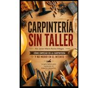 Carpintería sin taller: Cómo empezar en la carpintería y no morir en el intento. La guía básica para comenzar en espacios pequeños