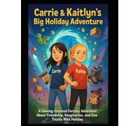 Carrie & Kaitlyns Big Holiday Adventure: A Gaming-Inspired Fantasy Adventure About Friendship, Imagination, and One Totally Wild Holiday