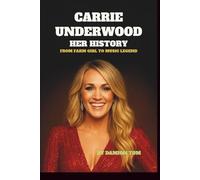 CARRIE UNDERWOOD : HER HISTORY: FROM FARM GIRL TO MUSIC LEGEND