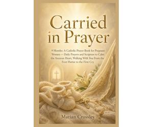 Carried in Prayer: 9 Months: A Catholic Prayer Book for Pregnant Women - Daily Prayers and Scripture to Calm the Anxious Heart, Walking With You From the First Flutter to the First Cry