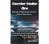 Carrier Under Fire: Secrets of High-Speed Aircraft Carrier Operations: Mastering the Art of High-Speed Operations and Aircraft Landings in Dangerous Waters