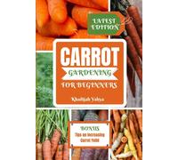 Carrot Gardening For Beginners: A Comprehensive Instructions For Growing Bountiful Carrots In Your Garden (Planting Your Crops Yourself With Ease)
