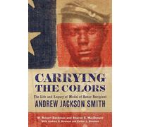 Carrying the Colors: The Life and Legacy of Medal of Honor Recipient Andrew Jackson Smith