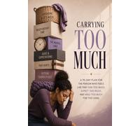 Carrying Too Much: A 90-Day Plan For The Person Who Feels Like They Give Too Much, Expect Too Much, And Hold Too Much For Too Long