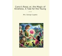 Carry's Rose; or, the Magic of Kindness. A Tale for the Young