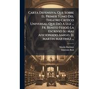 Carta Defensiva, Que Sobre El Primer Tomo Del Theatro Critico Universal, Que Diò A Luz ... Fr. Benito Feijoò La Escriviò Su Mas Aficionado Amigo, D. Martin Martinez ...