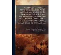 Carta Que Escribe ... D. Antonio Valcarcel Pio De Saboya Y Moura, Conde De Lumiares A D. F. X. R. Sobre Los Monumentos Antiguos Descubiertos ÃLtimamente En El Barrio De Santa Lucia En La Ciudad De Car