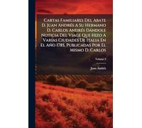 Cartas Familiares Del Abate D. Juan AndrÃ(c)s A Su Hermano D. Carlos AndrÃ(c)s Dàndole Noticia Del Viage Que Hizo A Varias Ciudades De Italia En El Año 1785, Publicadas Por El Mismo D. Carlos