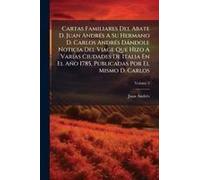 Cartas Familiares Del Abate D. Juan Andrã(C)S A Su Hermano D. Carlos Andrã(C)S Dàndole Noticia Del Viage Que Hizo A Varias Ciudades De Italia En El Año 1785, Publicadas Por El Mismo D. Carlos