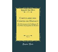 Cartulaire des Comtes de Hainaut, Vol. 4: De lAvènement de Guillaume II A la Mort de Jacqueline de Bavière (Classic Reprint)