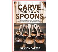 Carve Your Own Spoons: A Comprehensive Guide to Crafting Beautiful, Functional Spoons for Beginners
