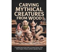 Carving Mythical Creatures from Wood: A Complete Step-by-Step Guide to Creating Gnomes, Trolls, Elves, Dragons, Wizards, and More Legendary Figures