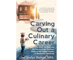 Carving Out a Culinary Career: The Good, the Bad, and the Not-so-bright Decisions Made on My Jagged Journey to Restaurant Ownership