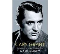 Cary Grant the Making of a Hollywood Legend - Glancy Mark Reader in Film History Reader in Film History Queen Mary University - Oxford University Press In Glancy Mark Reader in Film History Reader in 
