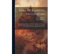 Casa De Cabrera En Cordoba: Obra Genealogica Historica, Dedicada A El Señor D. Fernando De Cabrera, Mendez De Sotomayor ... Que Lleva En Cordoba L