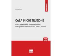 Casa in costruzione. Guida alla tutela del contraente debole. Dalla garanzia fideiussoria alla polizza postuma