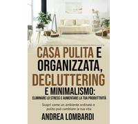 Casa pulita e organizzata, decluttering e minimalismo: eliminare lo stress e aumentare la tua produttività: Scopri come un ambiente ordinato e pulito può cambiare la tua vita