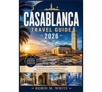 CASABLANCA TRAVEL GUIDE 2026: A Practical Manual to Exploring Historic Landmarks, Modern City Life, Cultural Experiences and Hidden Corners in the Morocco’s Coastal Metropolis