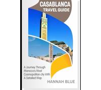 CASABLANCA TRAVEL GUIDE: A Journey Through Morocco’s Most Cosmopolitan City With A Detailed Map
