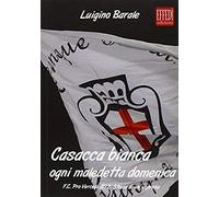 Casacca Bianca. Ogni Maledetta Domenica. F.C. Pro Vercelli 1892. Storia Di Un'impresa