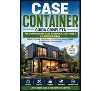 Case Container: Guida Completa per Costruire una Casa Economica, Sostenibile e a Norma in Italia: Progettazione, Materiali, Costruzione Passo Passo e Normative Aggiornate
