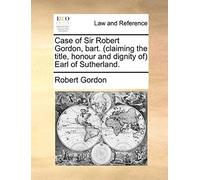 Case Of Sir Robert Gordon, Bart. (Claiming The Title, Honour And Dignity Of) Earl Of Sutherland.