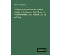 Case of the colonists of the eastern frontier of the Cape of Good Hope, in reference to the Kaffir Wars of 1835-36 and 1846