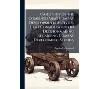 Case Study Of The Combined Arms Combat Developments Activity, Cost Consideration In Decisionmaking Regarding Combat Development Studies