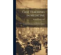 Case Teaching In Medicine: A Series Of Graduated Exercises In The Differential Diagnosis, Prognosis And Treatment Of Actual Cases Of Disease